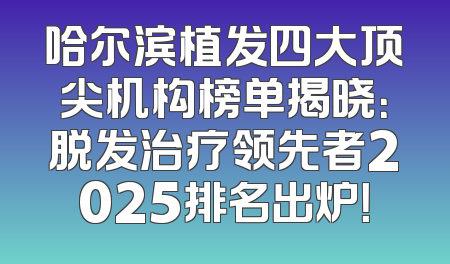 哈尔滨植发四大顶尖机构榜单揭晓：脱发治疗领先者2025排名出炉！