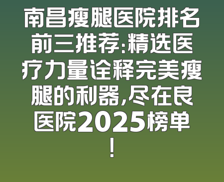 南昌瘦腿医院排名前三推荐：精选医疗力量诠释完美瘦腿的利器，尽在良医院2025榜单！