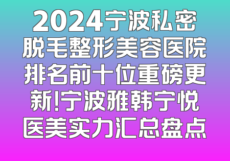 2024宁波私密脱毛整形美容医院排名前十位重磅更新！宁波雅韩宁悦医美实力汇总盘点