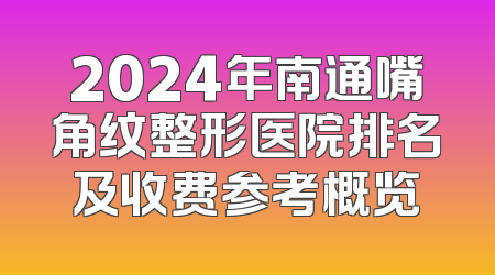 2024年南通嘴角纹整形医院排名及收费参考概览