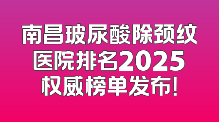 南昌玻尿酸除颈纹医院排名2025权威榜单发布！