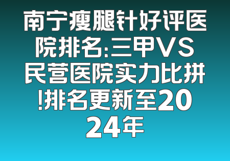 南宁瘦腿针好评医院排名：三甲VS民营医院实力比拼！排名更新至2024年