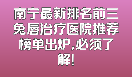 南宁最新排名前三兔唇治疗医院推荐榜单出炉，必须了解！
