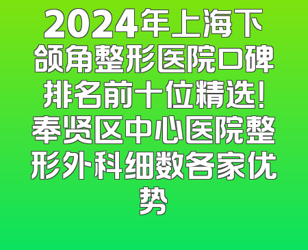 2024年上海下颌角整形医院口碑排名前十位精选！奉贤区中心医院整形外科细数各家优势