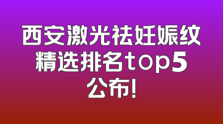 西安激光祛妊娠纹精选排名top5公布!