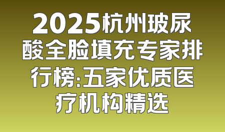 2025杭州玻尿酸全脸填充专家排行榜：五家优质医疗机构精选