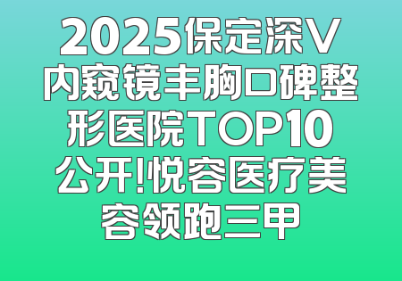 2025保定深V内窥镜丰胸口碑整形医院TOP10公开！悦容医疗美容领跑三甲