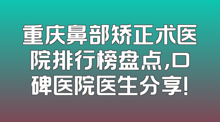 重庆鼻部矫正术医院排行榜盘点，口碑医院医生分享!