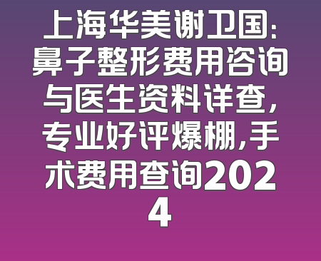 上海华美谢卫国：鼻子整形费用咨询与医生资料详查，专业好评爆棚，手术费用查询2024