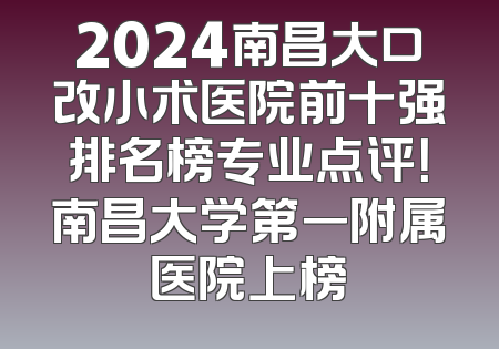2024南昌大口改小术医院前十强排名榜专业点评！南昌大学第一附属医院上榜