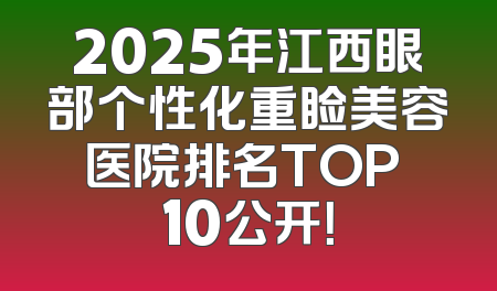 2025年江西眼部个性化重睑美容医院排名TOP 10公开！