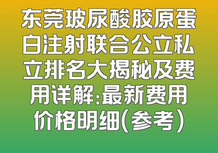 东莞玻尿酸胶原蛋白注射联合公立私立排名大揭秘及费用详解：最新费用价格明细（参考）