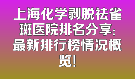 上海化学剥脱祛雀斑医院排名分享：最新排行榜情况概览！