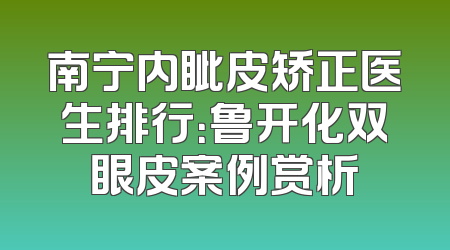 南宁内眦皮矫正医生排行：鲁开化双眼皮案例赏析
