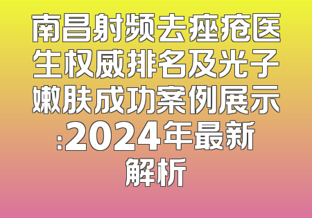 南昌射频去痤疮医生权威排名及光子嫩肤成功案例展示：2024年最新解析