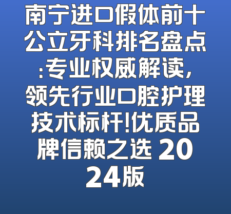 南宁进口假体前十公立牙科排名盘点：专业权威解读，领先行业口腔护理技术标杆！优质品牌信赖之选 2024版