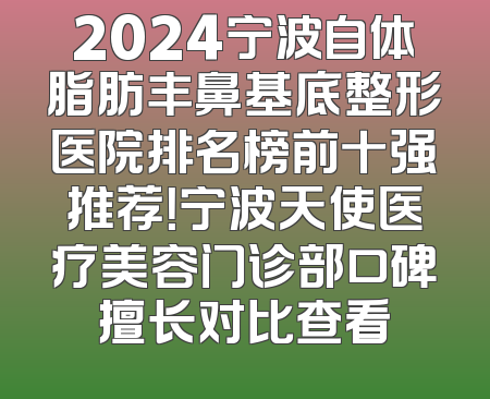 2024宁波自体脂肪丰鼻基底整形医院排名榜前十强推荐！宁波天使医疗美容门诊部口碑擅长对比查看