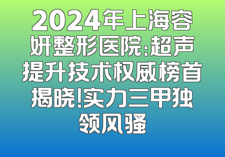 2024年上海容妍整形医院：超声提升技术权威榜首揭晓！实力三甲独领风骚