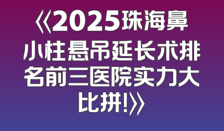 《2025珠海鼻小柱悬吊延长术排名前三医院实力大比拼！》