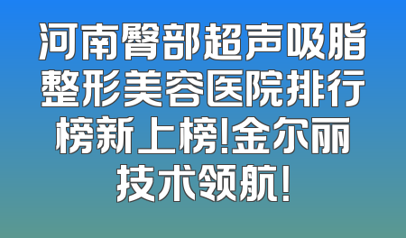 河南臀部超声吸脂整形美容医院排行榜新上榜！金尔丽技术领航！
