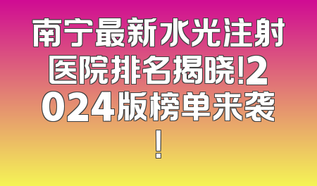 南宁最新水光注射医院排名揭晓！2024版榜单来袭！