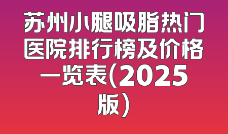 苏州小腿吸脂热门医院排行榜及价格一览表（2025版）