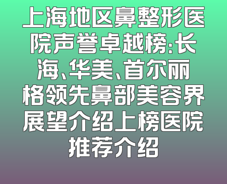 上海地区鼻整形医院声誉卓越榜：长海、华美、首尔丽格领先鼻部美容界展望介绍上榜医院推荐介绍