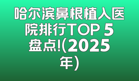 哈尔滨鼻根植入医院排行TOP 5盘点!（2025年）