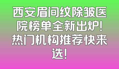 西安眉间纹除皱医院榜单全新出炉！热门机构推荐快来选！