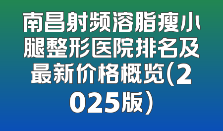 南昌射频溶脂瘦小腿整形医院排名及最新价格概览（2025版）