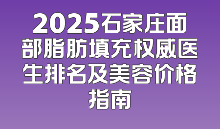 2025石家庄面部脂肪填充权威医生排名及美容价格指南