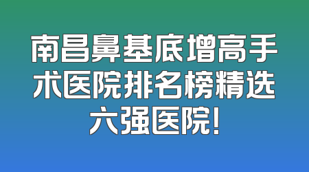 南昌鼻基底增高手术医院排名榜精选六强医院！