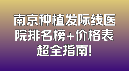南京种植发际线医院排名榜+价格表超全指南!