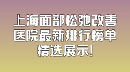 上海面部松弛改善医院最新排行榜单精选展示！