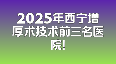 2025年西宁增厚术技术前三名医院！