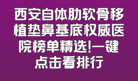 西安自体肋软骨移植垫鼻基底权威医院榜单精选！一键点击看排行