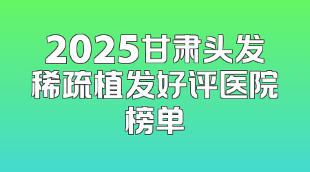 2025甘肃头发稀疏植发好评医院榜单