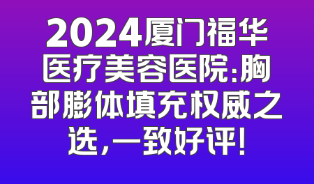 2024厦门福华医疗美容医院：胸部膨体填充权威之选，一致好评！