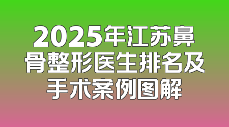 2025年江苏鼻骨整形医生排名及手术案例图解