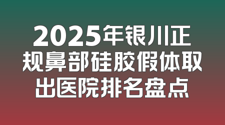 2025年银川正规鼻部硅胶假体取出医院排名盘点