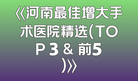 《河南最佳增大手术医院精选（TOP 3 & 前5）》