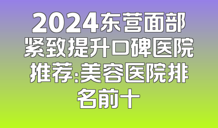 2024东营面部紧致提升口碑医院推荐：美容医院排名前十