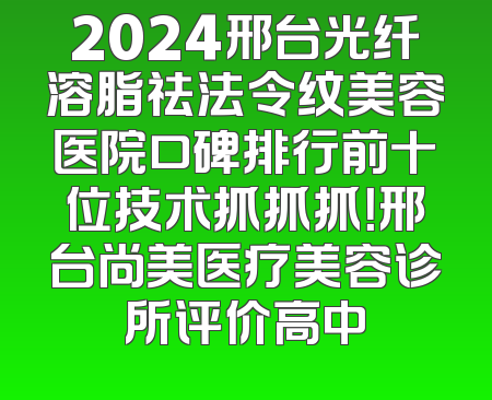 2024邢台光纤溶脂祛法令纹美容医院口碑排行前十位技术抓抓抓！邢台尚美医疗美容诊所评价高中