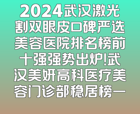 2024武汉激光割双眼皮口碑严选美容医院排名榜前十强强势出炉！武汉美妍高科医疗美容门诊部稳居榜一