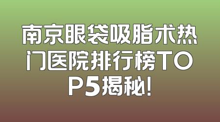 南京眼袋吸脂术热门医院排行榜TOP5揭秘！