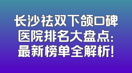 长沙祛双下颌口碑医院排名大盘点：最新榜单全解析！