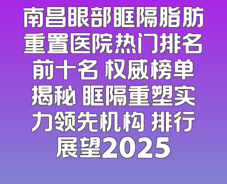 南昌眼部眶隔脂肪重置医院热门排名前十名 权威榜单揭秘 眶隔重塑实力领先机构 排行展望2025