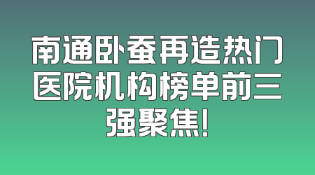 南通卧蚕再造热门医院机构榜单前三强聚焦！