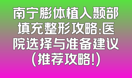南宁膨体植入颞部填充整形攻略：医院选择与准备建议（推荐攻略！）