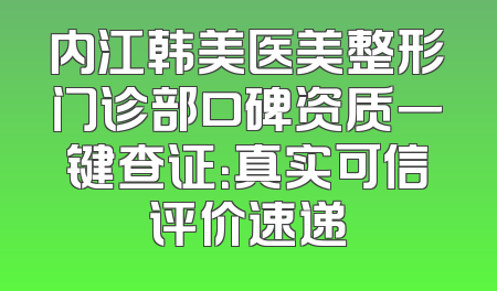 内江韩美医美整形门诊部口碑资质一键查证：真实可信评价速递